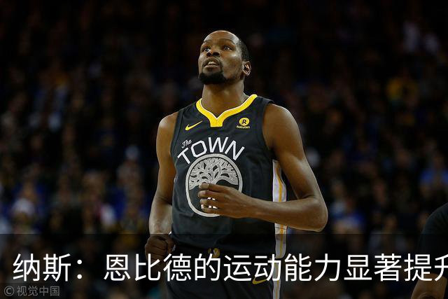 纳斯：恩比德的运动能力显著提升，数据并不全貌